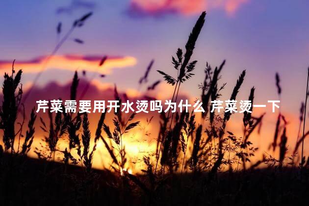 芹菜需要用开水烫吗为什么 芹菜烫一下可以吃吗